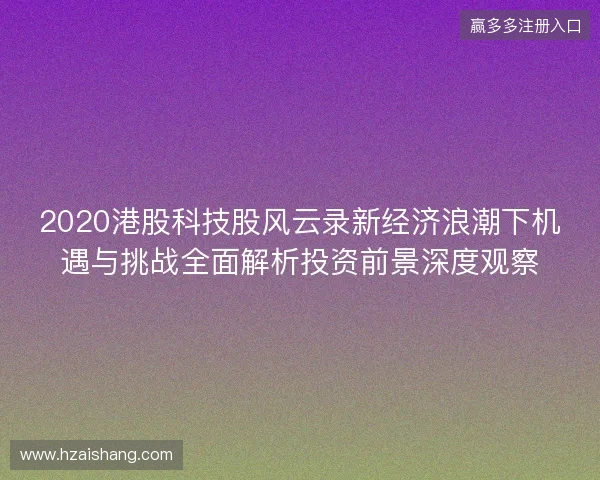 2020港股科技股风云录新经济浪潮下机遇与挑战全面解析投资前景深度观察