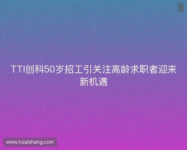 TTI创科50岁招工引关注高龄求职者迎来新机遇 TTI创科50岁招工引关注高龄求职者迎来新机遇