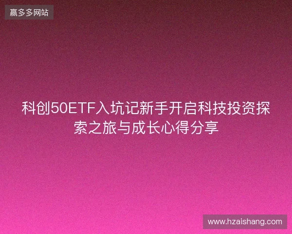 科创50ETF入坑记新手开启科技投资探索之旅与成长心得分享