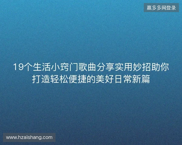 19个生活小窍门歌曲分享实用妙招助你打造轻松便捷的美好日常新篇 19个生活小窍门歌曲分享实用妙招助你打造轻松便捷的美好日常新篇