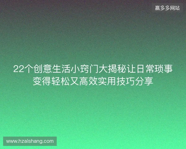 22个创意生活小窍门大揭秘让日常琐事变得轻松又高效实用技巧分享