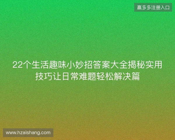 22个生活趣味小妙招答案大全揭秘实用技巧让日常难题轻松解决篇