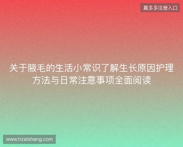 关于腋毛的生活小常识了解生长原因护理方法与日常注意事项全面阅读 关于腋毛的生活小常识了解生长原因护理方法与日常注意事项全面阅读