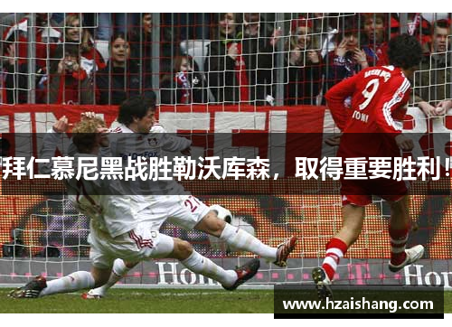 拜仁慕尼黑战胜勒沃库森，取得重要胜利！