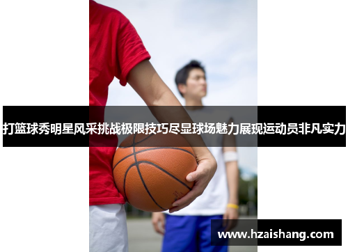 打篮球秀明星风采挑战极限技巧尽显球场魅力展现运动员非凡实力
