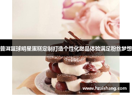 普洱篮球明星蛋糕定制打造个性化甜品体验满足粉丝梦想