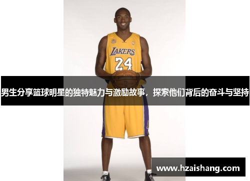 男生分享篮球明星的独特魅力与激励故事，探索他们背后的奋斗与坚持