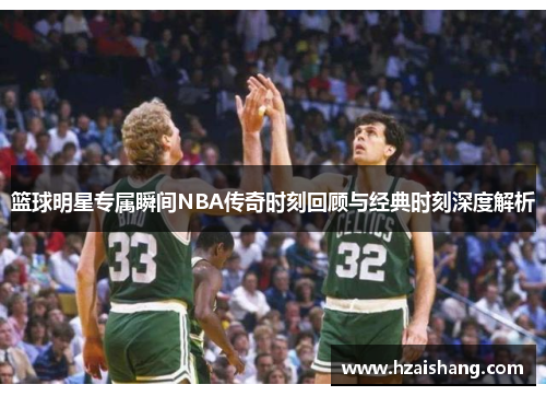 篮球明星专属瞬间NBA传奇时刻回顾与经典时刻深度解析