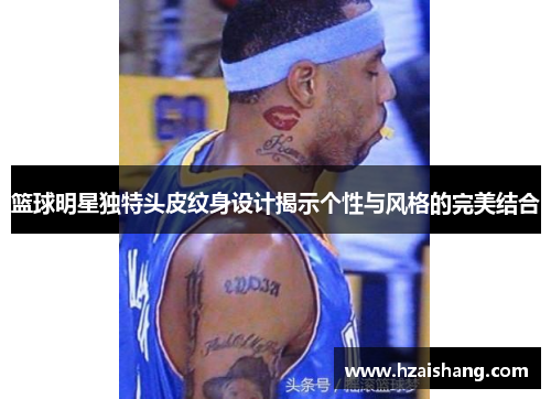 篮球明星独特头皮纹身设计揭示个性与风格的完美结合