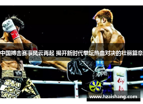 中国搏击赛事风云再起 揭开新时代拳坛热血对决的壮丽篇章
