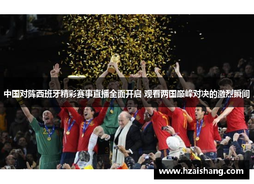 中国对阵西班牙精彩赛事直播全面开启 观看两国巅峰对决的激烈瞬间