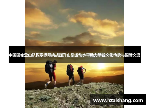中国国家登山队探索极限挑战提升山岳运动水平助力攀登文化传承与国际交流